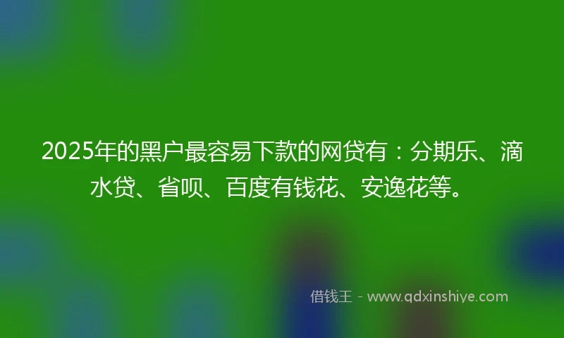 2025年的黑户最容易下款的网贷有：分期乐、滴水贷、省呗、百度有钱花、安逸花等。