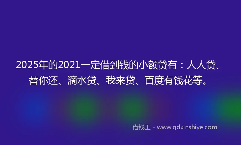 2025年的2021一定借到钱的小额贷有：人人贷、替你还、滴水贷、我来贷、百度有钱花等。