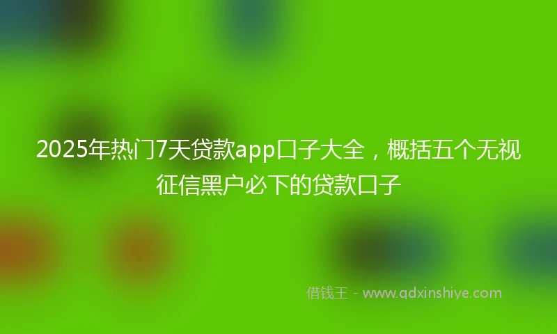 2025年热门7天贷款app口子大全，概括五个无视征信黑户必下的贷款口子
