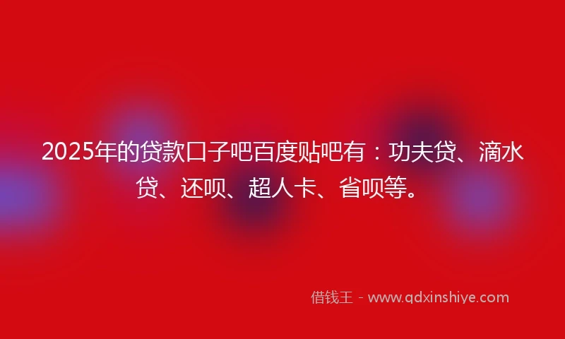 2025年的贷款口子吧百度贴吧有：功夫贷、滴水贷、还呗、超人卡、省呗等。