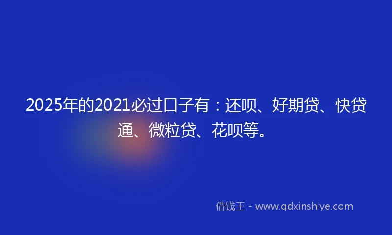 2025年的2021必过口子有：还呗、好期贷、快贷通、微粒贷、花呗等。