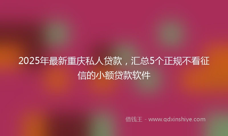 2025年最新重庆私人贷款，汇总5个正规不看征信的小额贷款软件