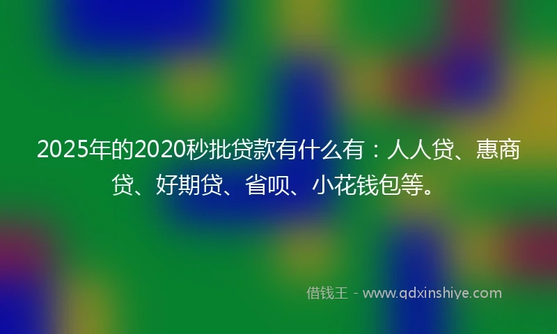 2025年的2020秒批贷款有什么有：人人贷、惠商贷、好期贷、省呗、小花钱包等。