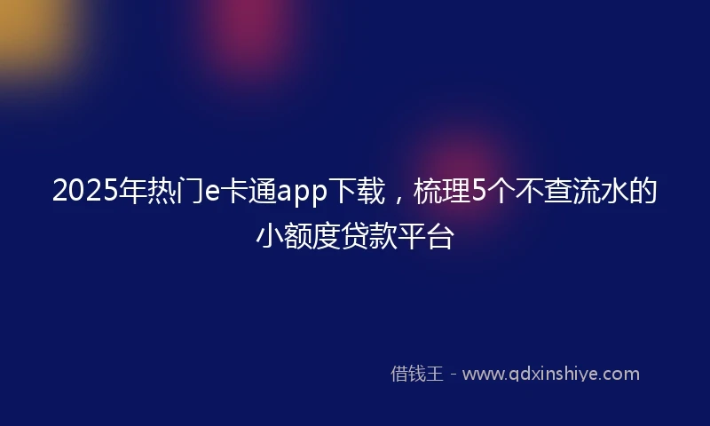 2025年热门e卡通app下载，梳理5个不查流水的小额度贷款平台