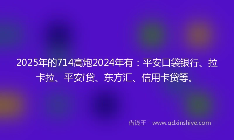 2025年的714高炮2024年有：平安口袋银行、拉卡拉、平安i贷、东方汇、信用卡贷等。