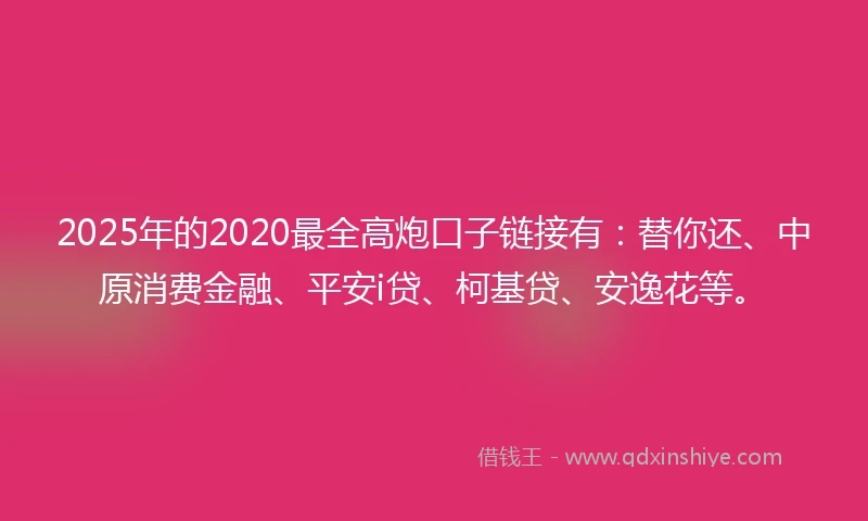 2025年的2020最全高炮口子链接有：替你还、中原消费金融、平安i贷、柯基贷、安逸花等。