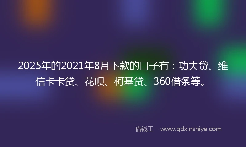 2025年的2021年8月下款的口子有：功夫贷、维信卡卡贷、花呗、柯基贷、360借条等。