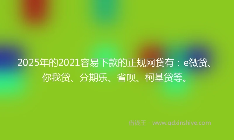 2025年的2021容易下款的正规网贷有：e微贷、你我贷、分期乐、省呗、柯基贷等。