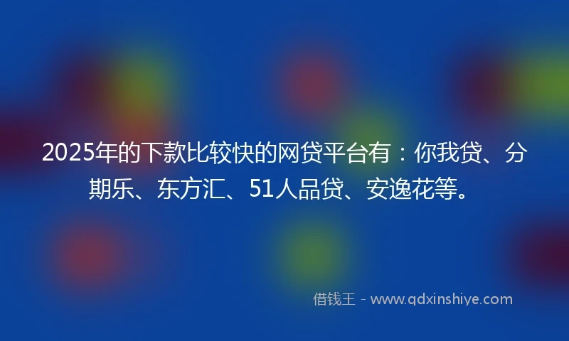 2025年的下款比较快的网贷平台有：你我贷、分期乐、东方汇、51人品贷、安逸花等。