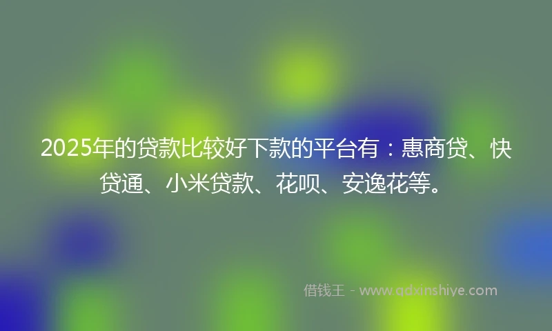 2025年的贷款比较好下款的平台有：惠商贷、快贷通、小米贷款、花呗、安逸花等。
