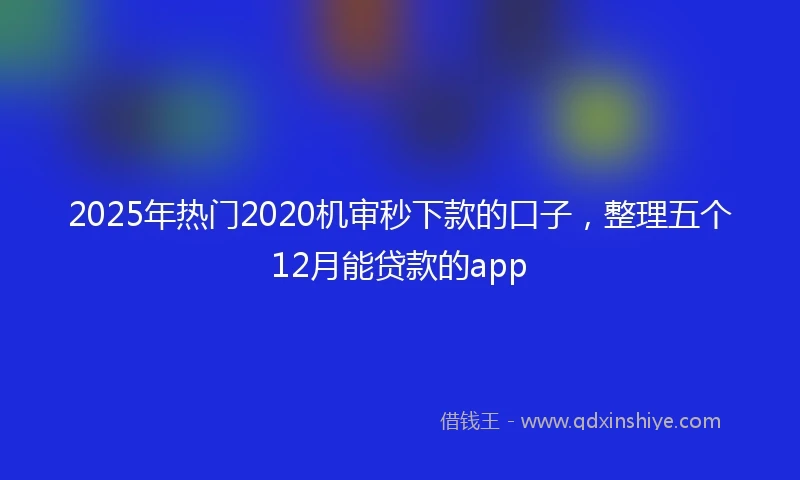 2025年热门2020机审秒下款的口子，整理五个12月能贷款的app