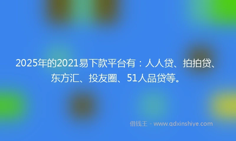 2025年的2021易下款平台有：人人贷、拍拍贷、东方汇、投友圈、51人品贷等。