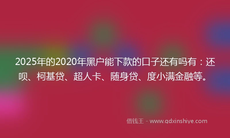 2025年的2020年黑户能下款的口子还有吗有：还呗、柯基贷、超人卡、随身贷、度小满金融等。