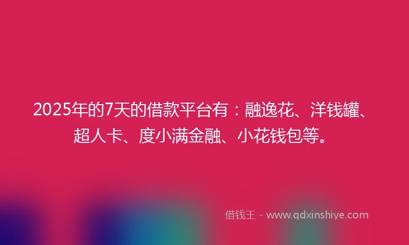 2025年的7天的借款平台有：融逸花、洋钱罐、超人卡、度小满金融、小花钱包等。