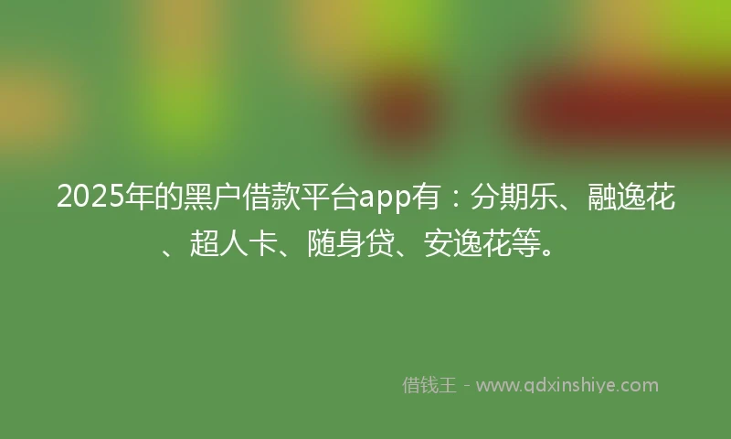 2025年的黑户借款平台app有：分期乐、融逸花、超人卡、随身贷、安逸花等。