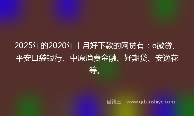 2025年的2020年十月好下款的网贷有：e微贷、平安口袋银行、中原消费金融、好期贷、安逸花等。