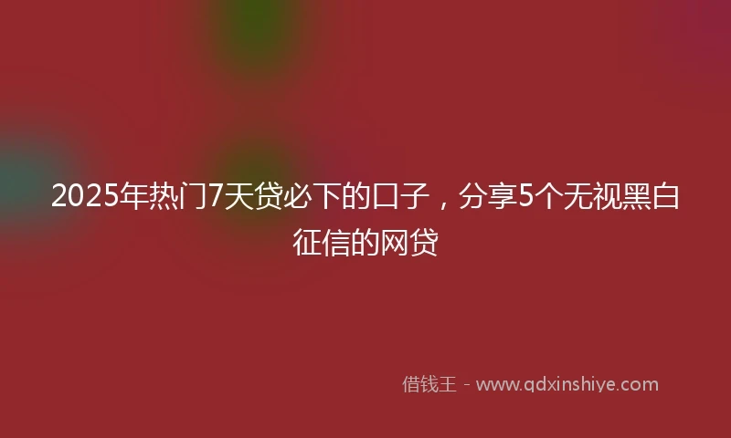2025年热门7天贷必下的口子，分享5个无视黑白征信的网贷