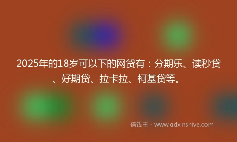 2025年的18岁可以下的网贷有：分期乐、读秒贷、好期贷、拉卡拉、柯基贷等。