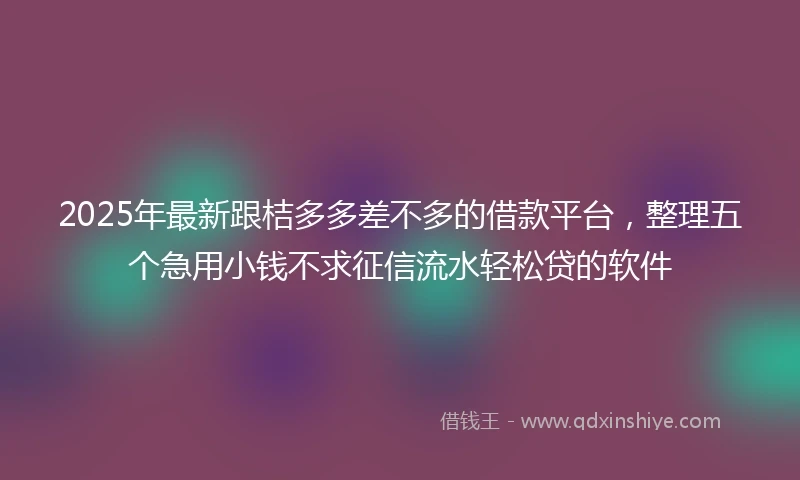 2025年最新跟桔多多差不多的借款平台，整理五个急用小钱不求征信流水轻松贷的软件