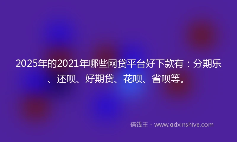 2025年的2021年哪些网贷平台好下款有：分期乐、还呗、好期贷、花呗、省呗等。