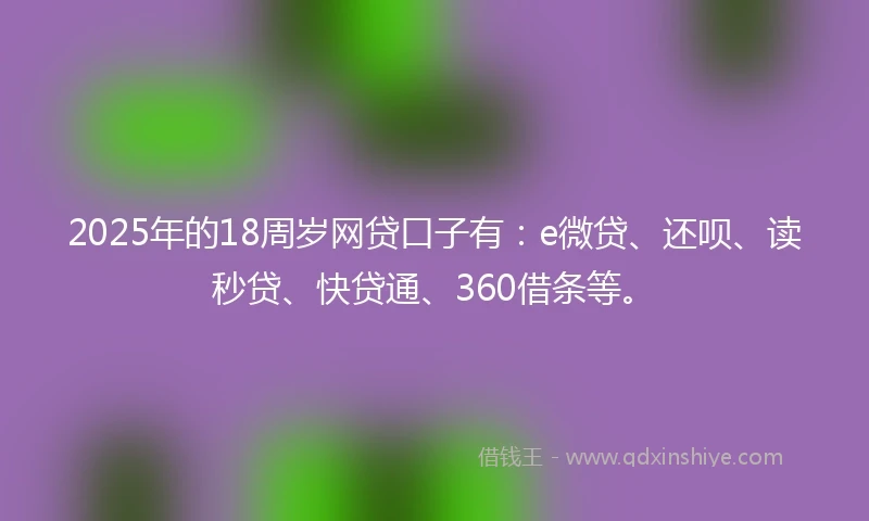 2025年的18周岁网贷口子有：e微贷、还呗、读秒贷、快贷通、360借条等。
