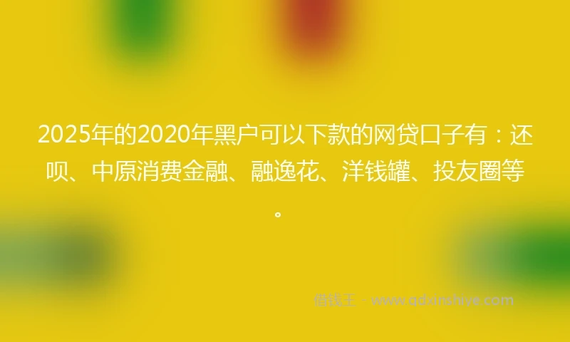 2025年的2020年黑户可以下款的网贷口子有：还呗、中原消费金融、融逸花、洋钱罐、投友圈等。