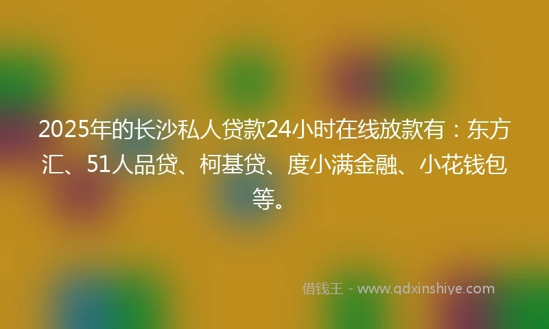 2025年的长沙私人贷款24小时在线放款有：东方汇、51人品贷、柯基贷、度小满金融、小花钱包等。