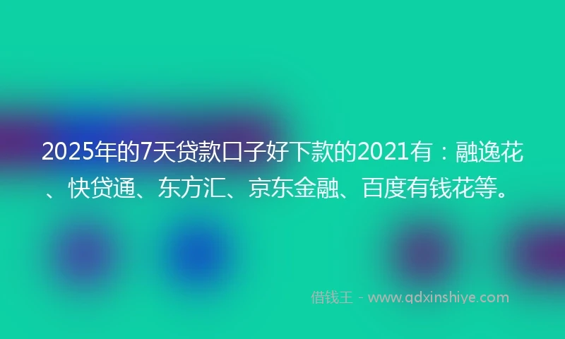 2025年的7天贷款口子好下款的2021有：融逸花、快贷通、东方汇、京东金融、百度有钱花等。
