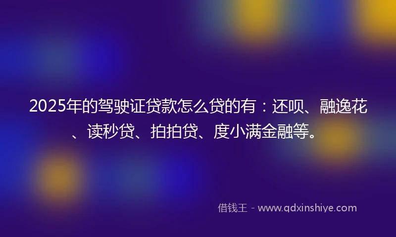 2025年的驾驶证贷款怎么贷的有：还呗、融逸花、读秒贷、拍拍贷、度小满金融等。