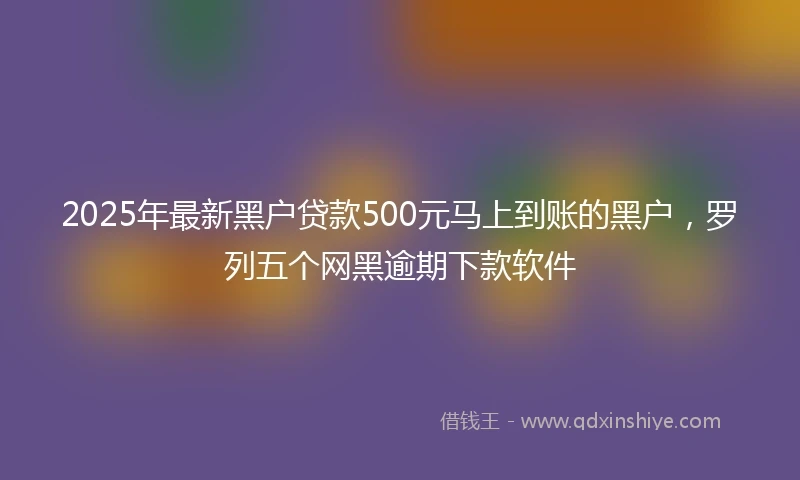 2025年最新黑户贷款500元马上到账的黑户，罗列五个网黑逾期下款软件