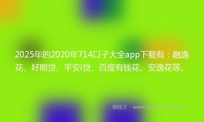 2025年的2020年714口子大全app下载有：融逸花、好期贷、平安i贷、百度有钱花、安逸花等。