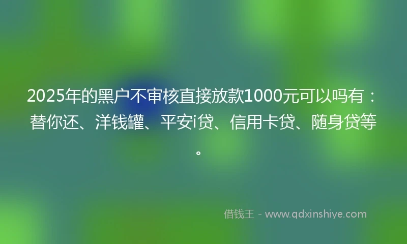 2025年的黑户不审核直接放款1000元可以吗有：替你还、洋钱罐、平安i贷、信用卡贷、随身贷等。