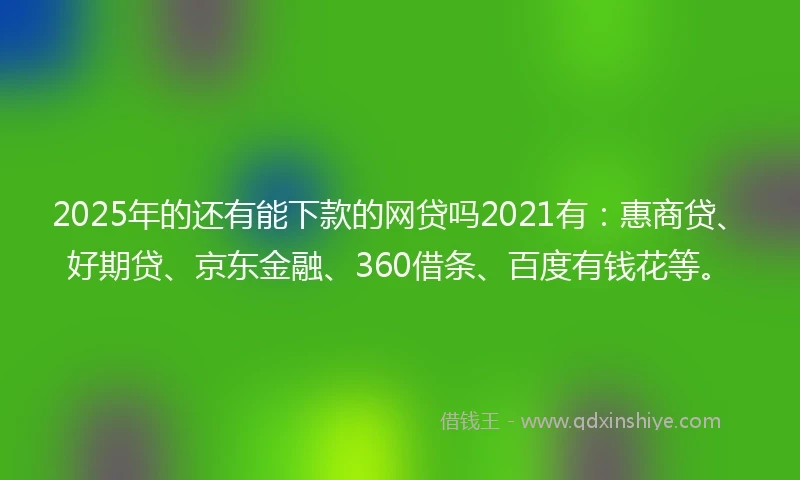 2025年的还有能下款的网贷吗2021有：惠商贷、好期贷、京东金融、360借条、百度有钱花等。
