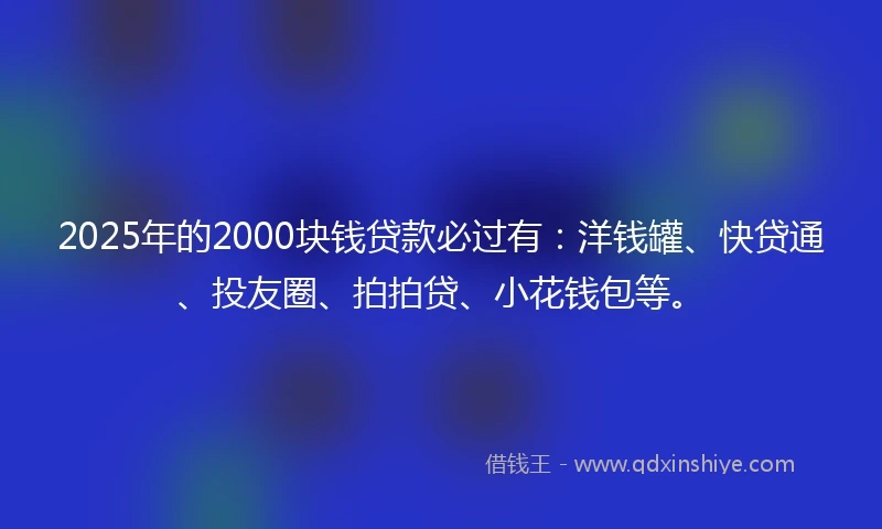 2025年的2000块钱贷款必过有：洋钱罐、快贷通、投友圈、拍拍贷、小花钱包等。