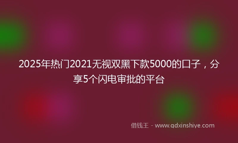 2025年热门2021无视双黑下款5000的口子，分享5个闪电审批的平台