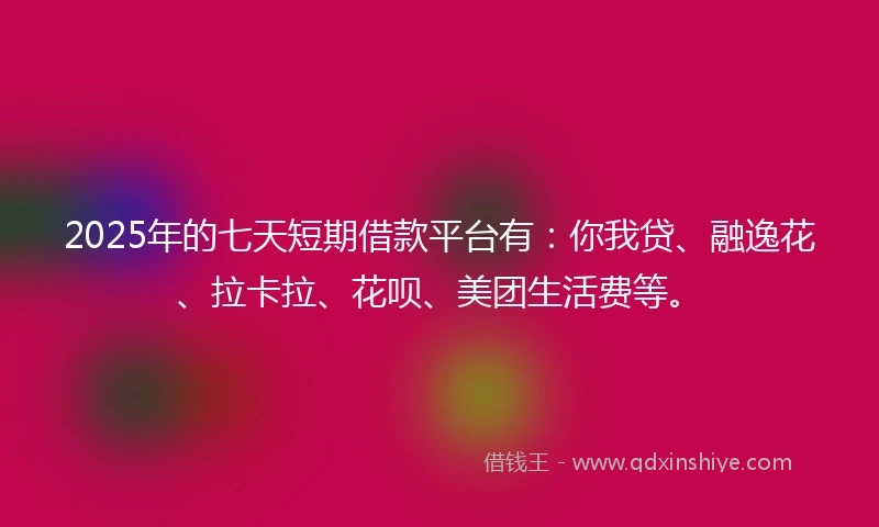 2025年的七天短期借款平台有：你我贷、融逸花、拉卡拉、花呗、美团生活费等。