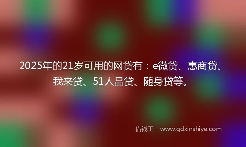 2025年的21岁可用的网贷有：e微贷、惠商贷、我来贷、51人品贷、随身贷等。