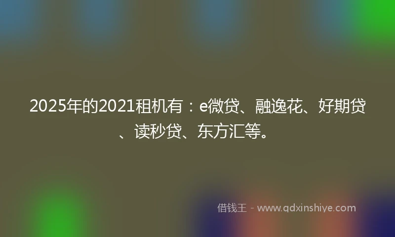 2025年的2021租机有：e微贷、融逸花、好期贷、读秒贷、东方汇等。