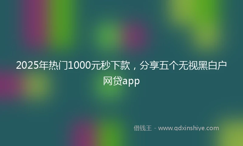 2025年热门1000元秒下款，分享五个无视黑白户网贷app