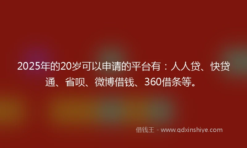 2025年的20岁可以申请的平台有：人人贷、快贷通、省呗、微博借钱、360借条等。