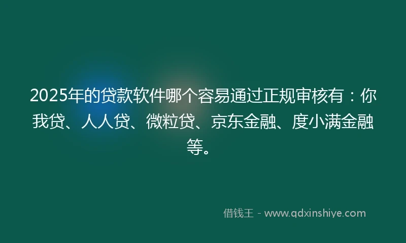 2025年的贷款软件哪个容易通过正规审核有：你我贷、人人贷、微粒贷、京东金融、度小满金融等。