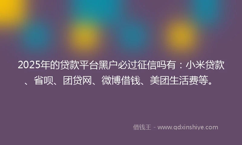 2025年的贷款平台黑户必过征信吗有：小米贷款、省呗、团贷网、微博借钱、美团生活费等。