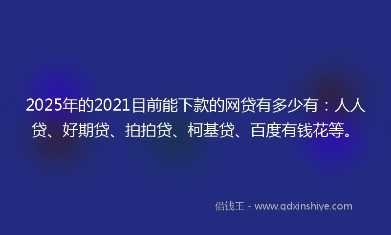 2025年的2021目前能下款的网贷有多少有：人人贷、好期贷、拍拍贷、柯基贷、百度有钱花等。