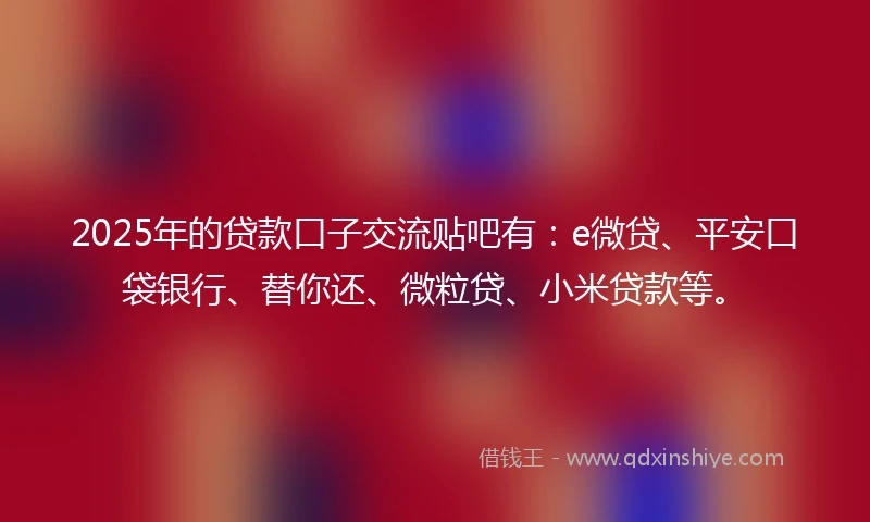 2025年的贷款口子交流贴吧有：e微贷、平安口袋银行、替你还、微粒贷、小米贷款等。