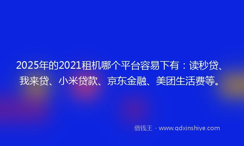 2025年的2021租机哪个平台容易下有：读秒贷、我来贷、小米贷款、京东金融、美团生活费等。