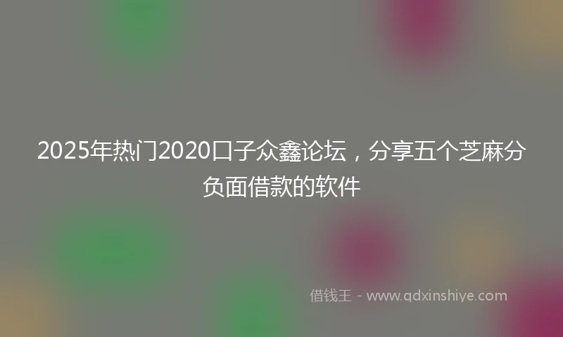 2025年热门2020口子众鑫论坛，分享五个芝麻分负面借款的软件