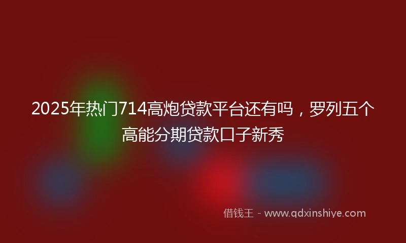 2025年热门714高炮贷款平台还有吗，罗列五个高能分期贷款口子新秀