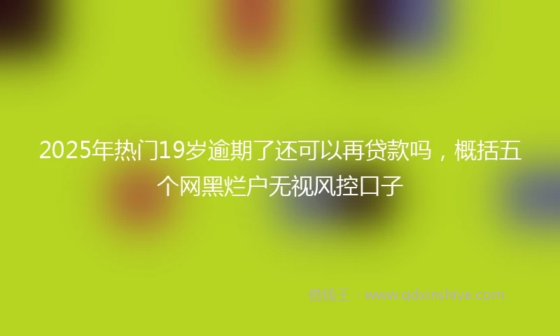 2025年热门19岁逾期了还可以再贷款吗，概括五个网黑烂户无视风控口子