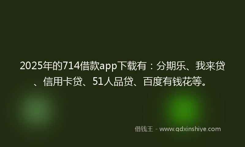 2025年的714借款app下载有：分期乐、我来贷、信用卡贷、51人品贷、百度有钱花等。