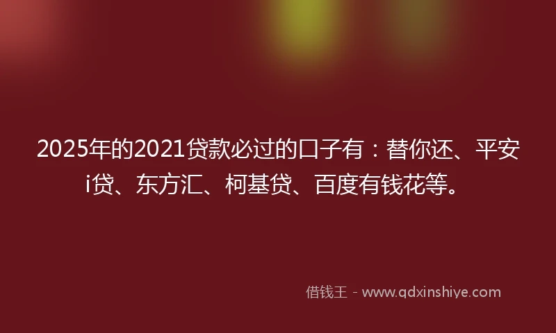 2025年的2021贷款必过的口子有：替你还、平安i贷、东方汇、柯基贷、百度有钱花等。